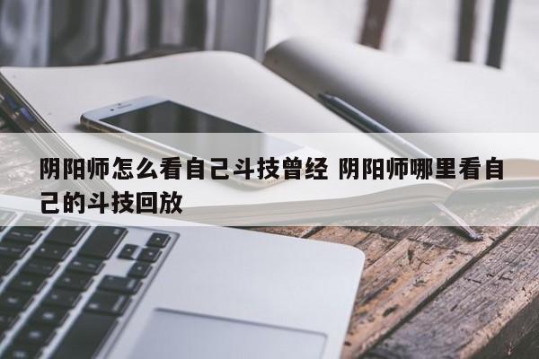 阴阳师怎么看自己斗技曾经 阴阳师哪里看自己的斗技回放