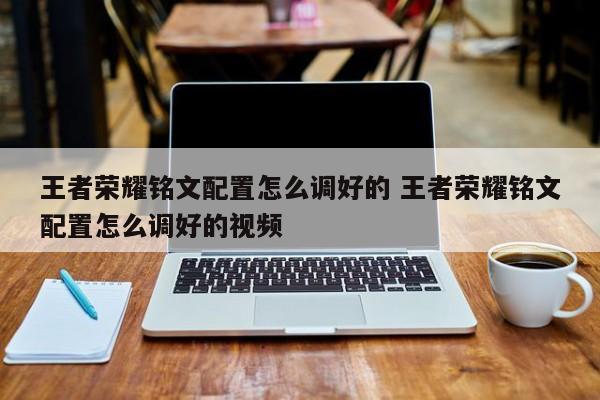 王者荣耀铭文配置怎么调好的 王者荣耀铭文配置怎么调好的视频