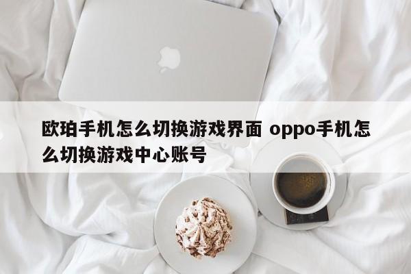 欧珀手机怎么切换游戏界面 oppo手机怎么切换游戏中心账号