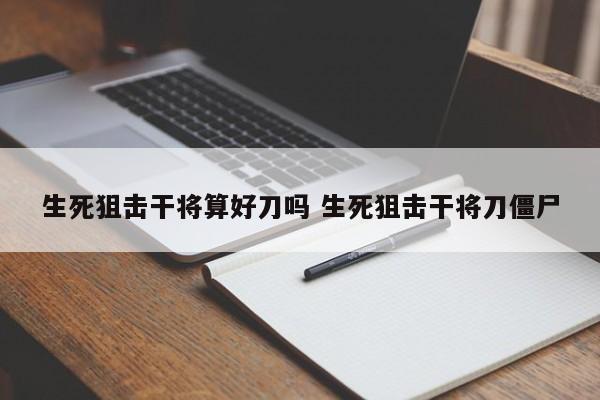 生死狙击干将算好刀吗 生死狙击干将刀僵尸