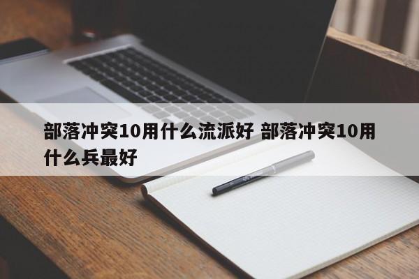 部落冲突10用什么流派好 部落冲突10用什么兵最好