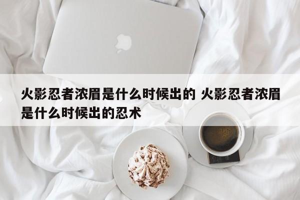 火影忍者浓眉是什么时候出的 火影忍者浓眉是什么时候出的忍术