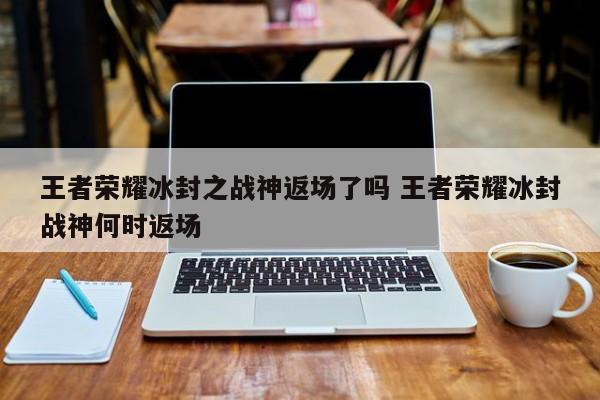 王者荣耀冰封之战神返场了吗 王者荣耀冰封战神何时返场