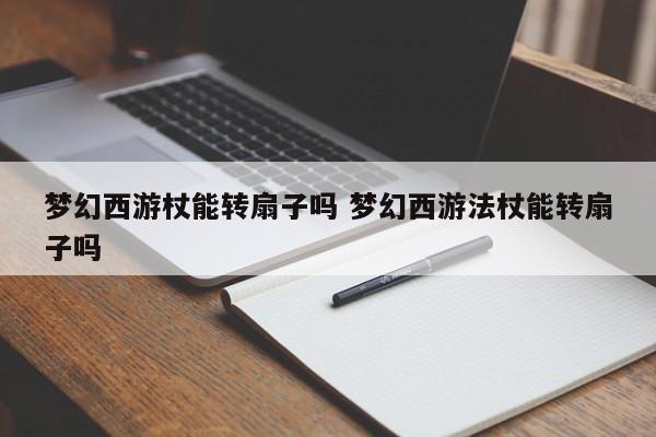 梦幻西游杖能转扇子吗 梦幻西游法杖能转扇子吗