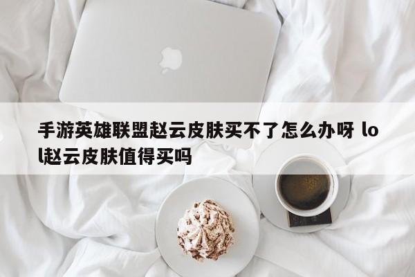 手游英雄联盟赵云皮肤买不了怎么办呀 lol赵云皮肤值得买吗