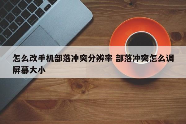 怎么改手机部落冲突分辨率 部落冲突怎么调屏幕大小