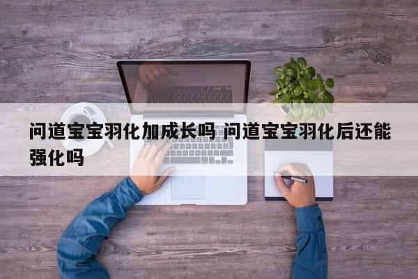 问道宝宝羽化加成长吗 问道宝宝羽化后还能强化吗